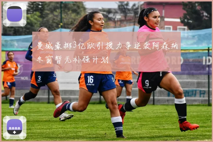 曼城豪掷3亿欧引援力争逆袭阿森纳冬窗暂无补强计划