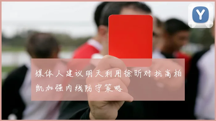 媒体人建议明天利用徐昕对抗高柏凯加强内线防守策略