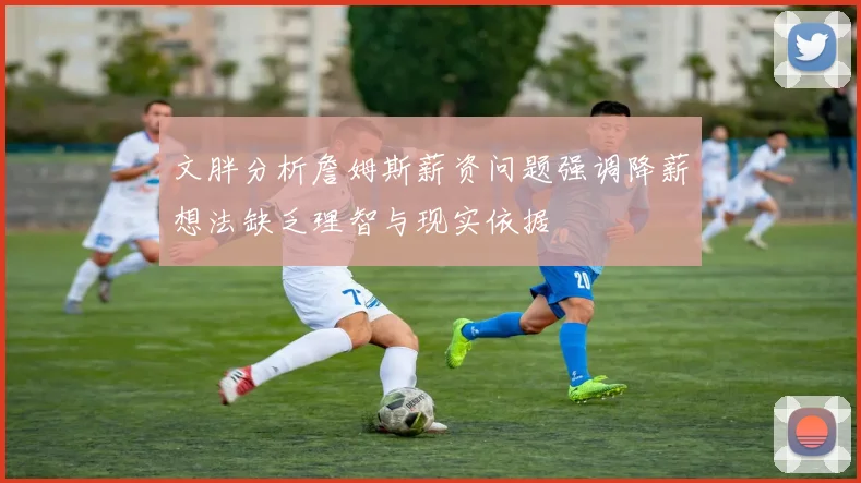 文胖分析詹姆斯薪资问题强调降薪想法缺乏理智与现实依据
