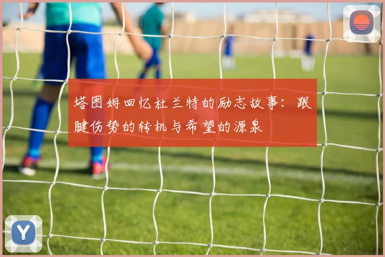 塔图姆回忆杜兰特的励志故事：跟腱伤势的转机与希望的源泉