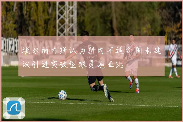 埃尔纳内斯认为科内不适合国米建议引进突破型球员迪亚比