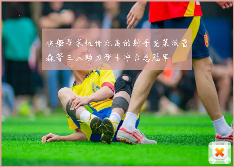 快船寻求性价比高的射手克莱汤普森等三人助力登卡冲击总冠军