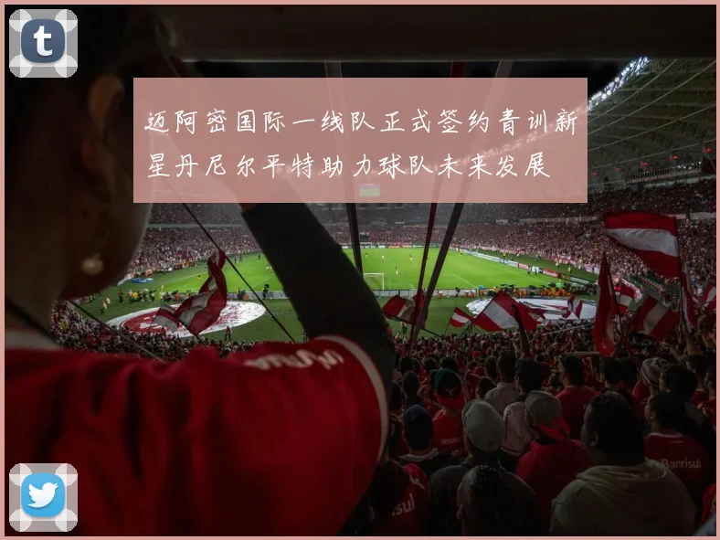 迈阿密国际一线队正式签约青训新星丹尼尔平特助力球队未来发展