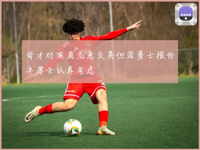 奇才对浓眉无意交易但若勇士报价丰厚会认真考虑
