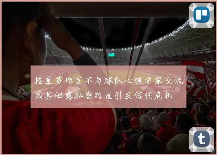 格里芬坦言不与球队心理学家交流因其泄露私密对话引发信任危机