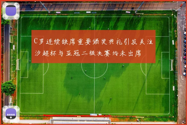 C罗连续缺席重要颁奖典礼引发关注沙超杯与亚冠二级决赛均未出席