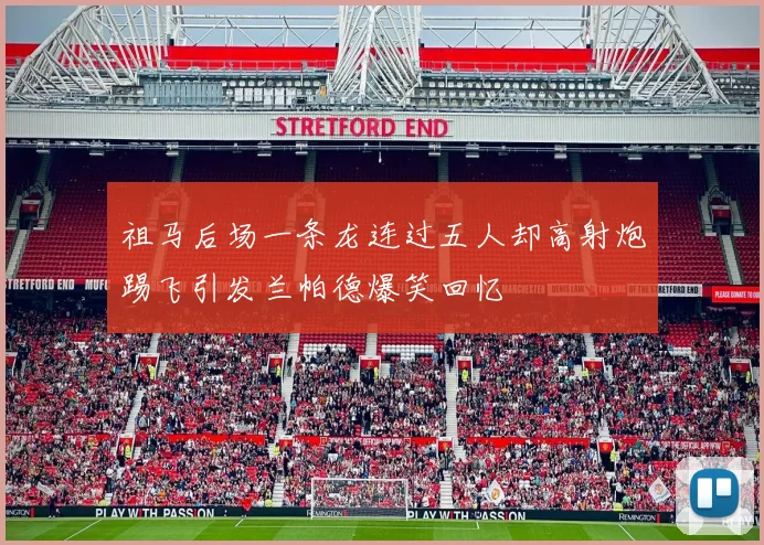 祖马后场一条龙连过五人却高射炮踢飞引发兰帕德爆笑回忆