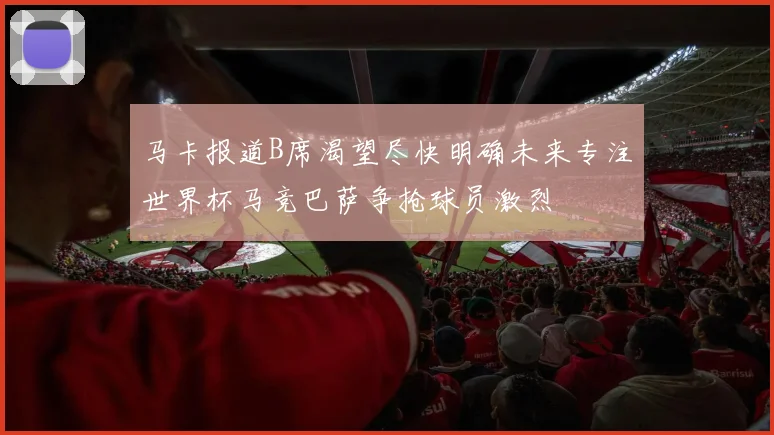 马卡报道B席渴望尽快明确未来专注世界杯马竞巴萨争抢球员激烈