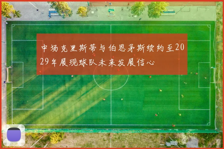 中场克里斯蒂与伯恩茅斯续约至2029年展现球队未来发展信心