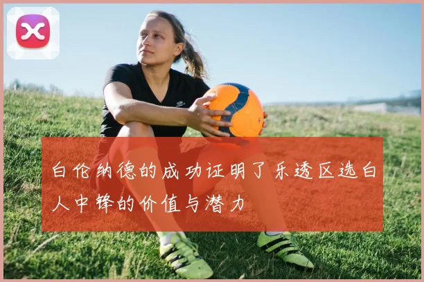 白伦纳德的成功证明了乐透区选白人中锋的价值与潜力