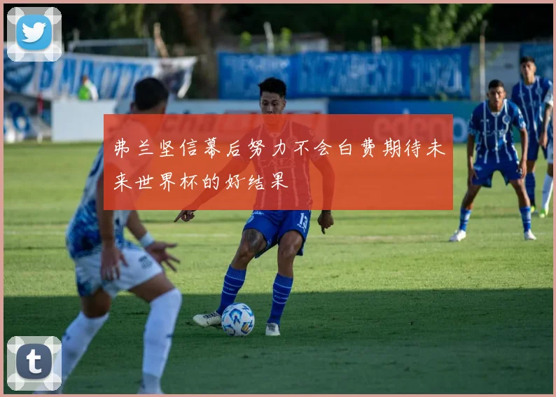 弗兰坚信幕后努力不会白费期待未来世界杯的好结果