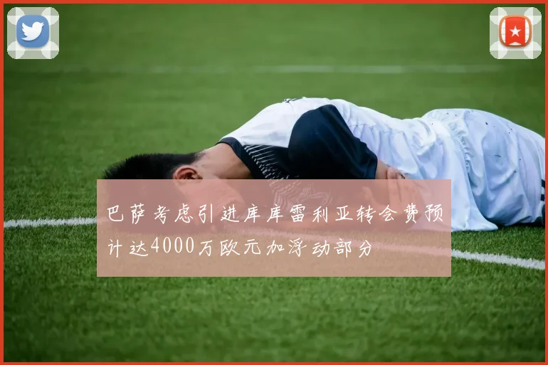 巴萨考虑引进库库雷利亚转会费预计达4000万欧元加浮动部分