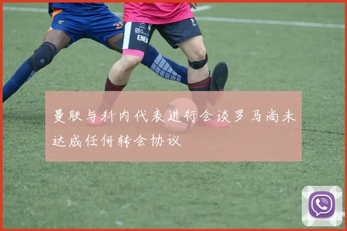 曼联与科内代表进行会谈罗马尚未达成任何转会协议