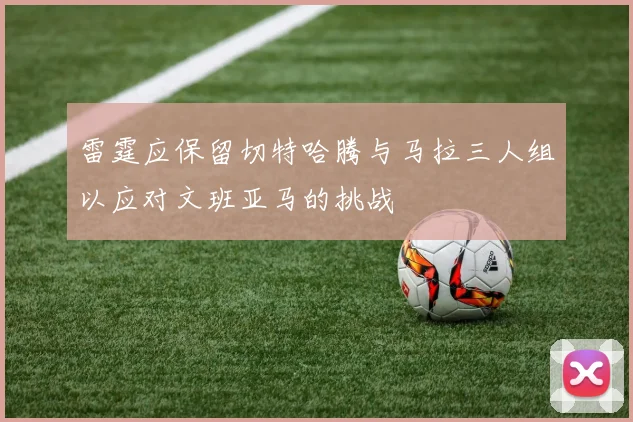 雷霆应保留切特哈腾与马拉三人组以应对文班亚马的挑战