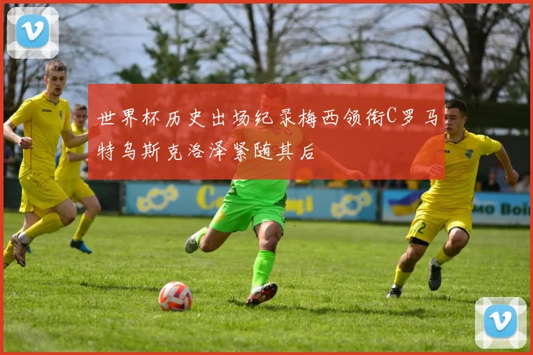 世界杯历史出场纪录梅西领衔C罗马特乌斯克洛泽紧随其后