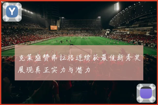 克莱盛赞弗拉格连续获最佳新秀奖展现真正实力与潜力