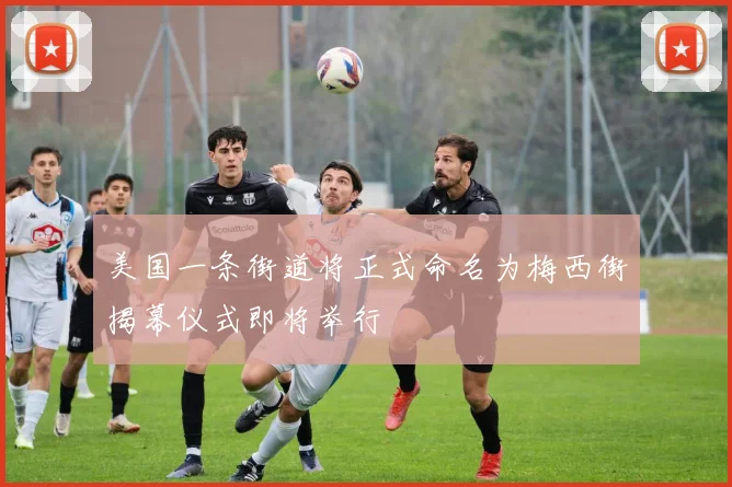 美国一条街道将正式命名为梅西街揭幕仪式即将举行