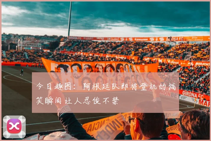 今日趣图：阿根廷队即将登机的搞笑瞬间让人忍俊不禁