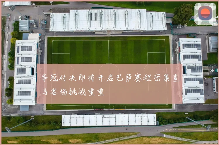争冠对决即将开启巴萨赛程密集皇马客场挑战重重