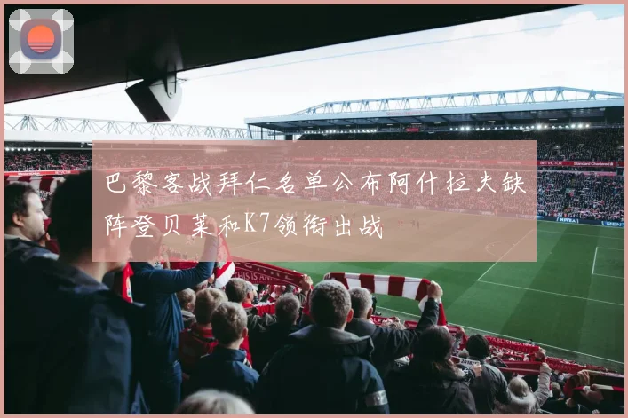 巴黎客战拜仁名单公布阿什拉夫缺阵登贝莱和K7领衔出战