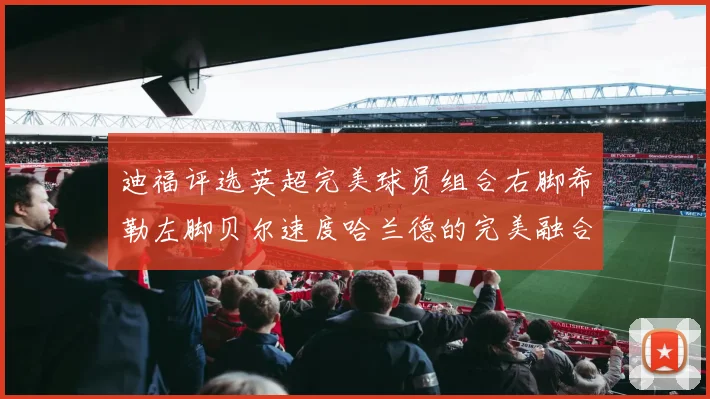 迪福评选英超完美球员组合右脚希勒左脚贝尔速度哈兰德的完美融合