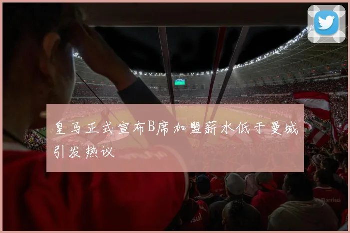 皇马正式宣布B席加盟薪水低于曼城引发热议