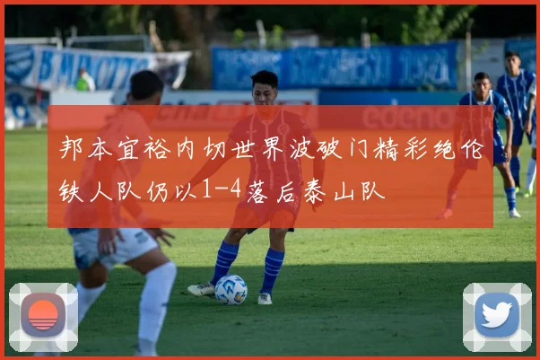 邦本宜裕内切世界波破门精彩绝伦铁人队仍以1-4落后泰山队