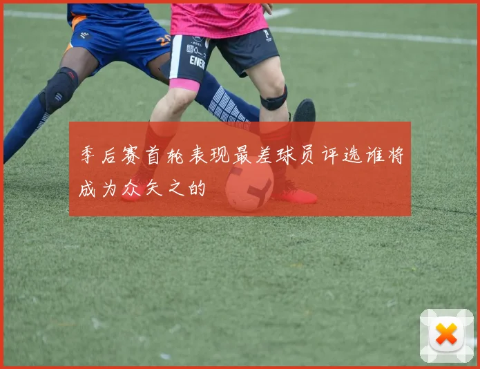 季后赛首轮表现最差球员评选谁将成为众矢之的