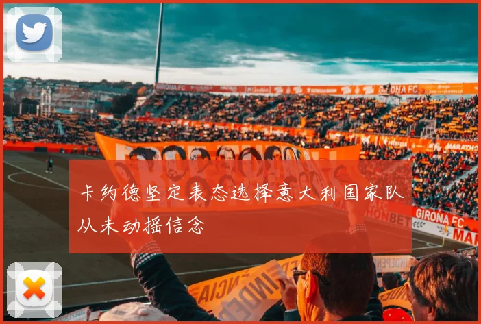 卡约德坚定表态选择意大利国家队从未动摇信念