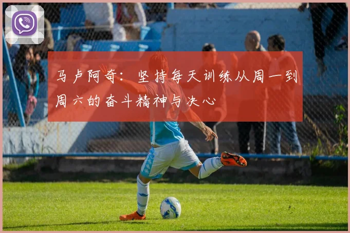 马卢阿奇：坚持每天训练从周一到周六的奋斗精神与决心