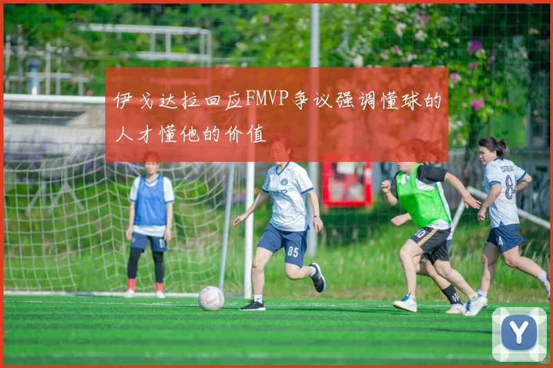 伊戈达拉回应FMVP争议强调懂球的人才懂他的价值