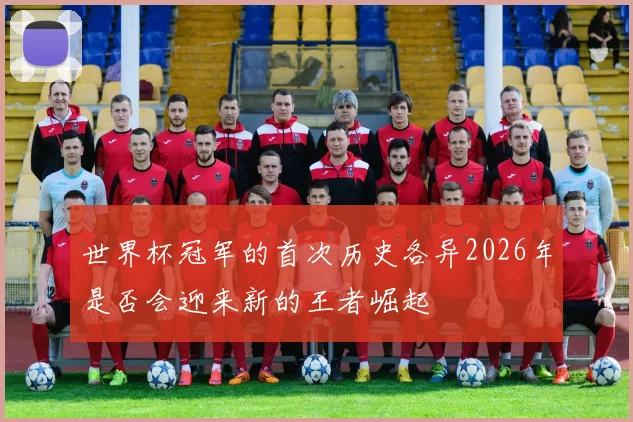 世界杯冠军的首次历史各异2026年是否会迎来新的王者崛起