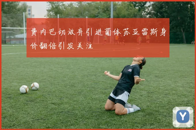 费内巴切放弃引进葡体苏亚雷斯身价翻倍引发关注
