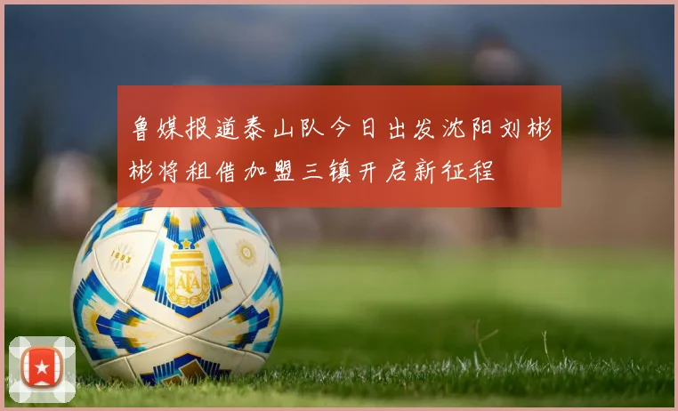 鲁媒报道泰山队今日出发沈阳刘彬彬将租借加盟三镇开启新征程