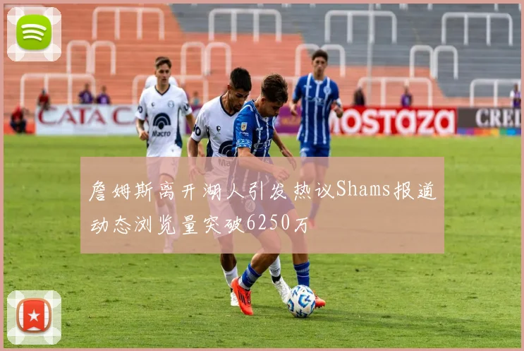 詹姆斯离开湖人引发热议Shams报道动态浏览量突破6250万