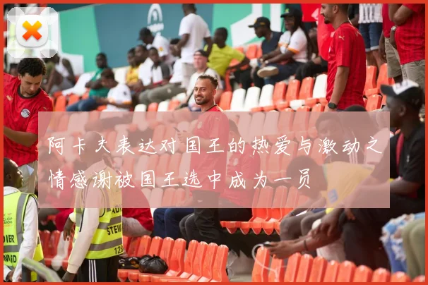 阿卡夫表达对国王的热爱与激动之情感谢被国王选中成为一员