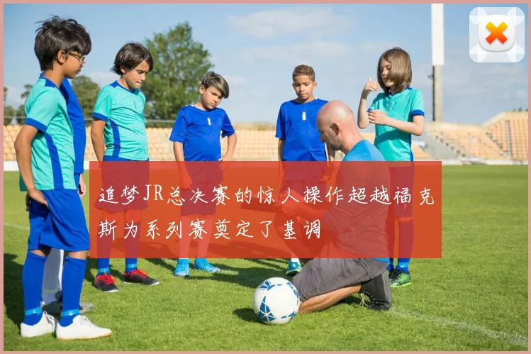 追梦JR总决赛的惊人操作超越福克斯为系列赛奠定了基调