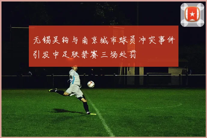 无锡吴钩与南京城市球员冲突事件引发中足联禁赛三场处罚