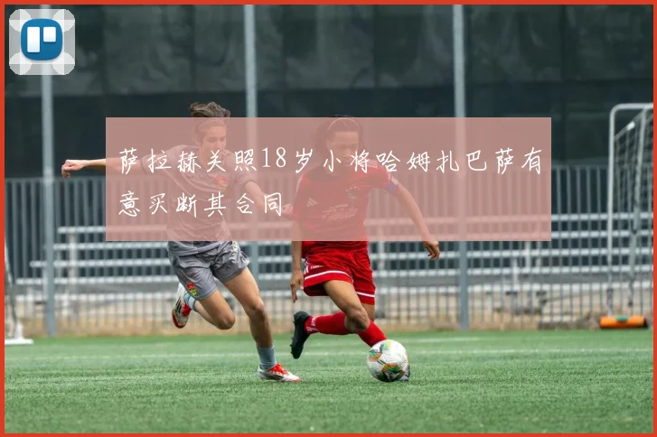 萨拉赫关照18岁小将哈姆扎巴萨有意买断其合同