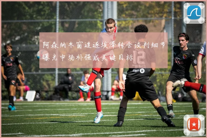 阿森纳冬窗追逐埃泽转会谈判细节曝光中场补强成关键目标
