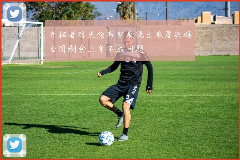 开拓者对杰伦布朗表现出浓厚兴趣合同剩余三年不成问题
