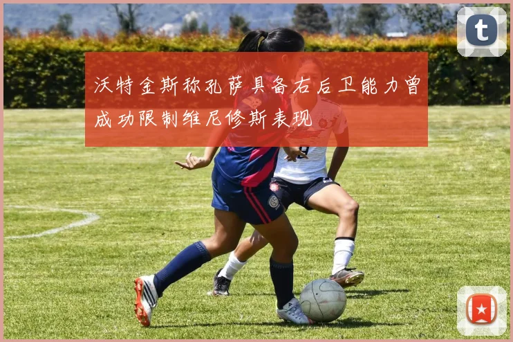 沃特金斯称孔萨具备右后卫能力曾成功限制维尼修斯表现