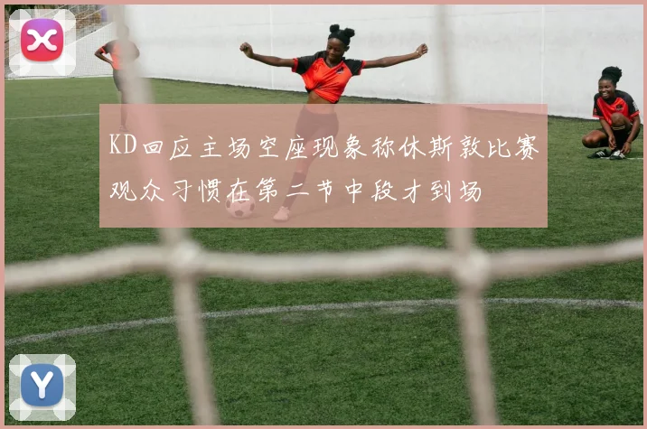 KD回应主场空座现象称休斯敦比赛观众习惯在第二节中段才到场