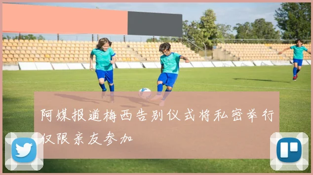 阿媒报道梅西告别仪式将私密举行仅限亲友参加