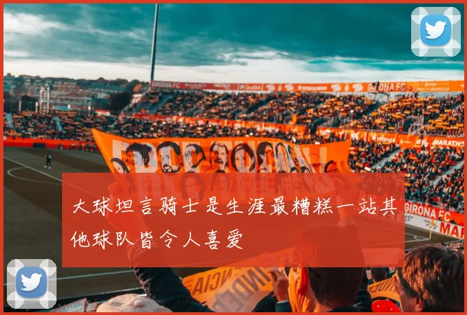大球坦言骑士是生涯最糟糕一站其他球队皆令人喜爱