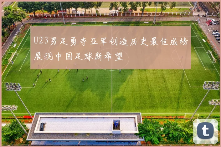 U23男足勇夺亚军创造历史最佳成绩展现中国足球新希望